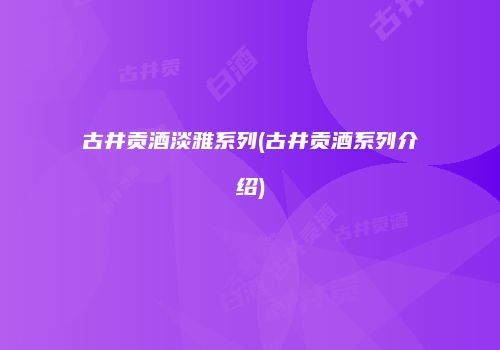 古井贡酒淡雅系列(古井贡酒系列介绍)