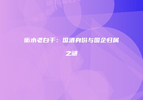 衡水老白干：国酒身份与国企归属之谜