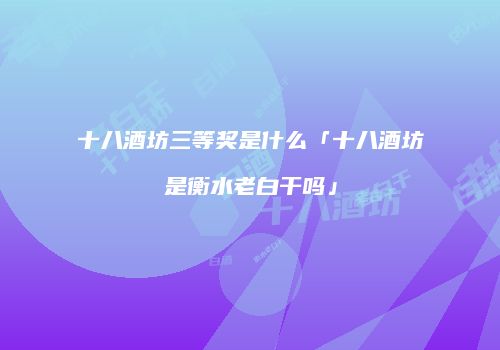 十八酒坊三等奖是什么「十八酒坊是衡水老白干吗」