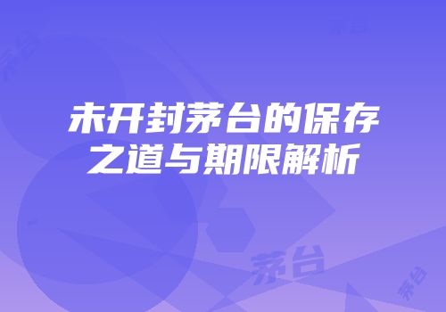 未开封茅台的保存之道与期限解析