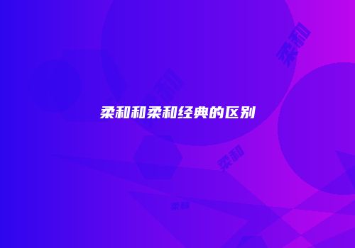 柔和和柔和经典的区别