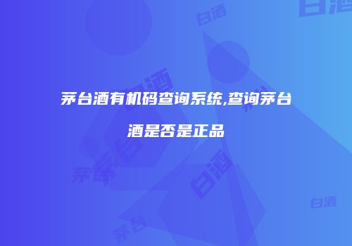 茅台酒有机码查询系统,查询茅台酒是否是正品