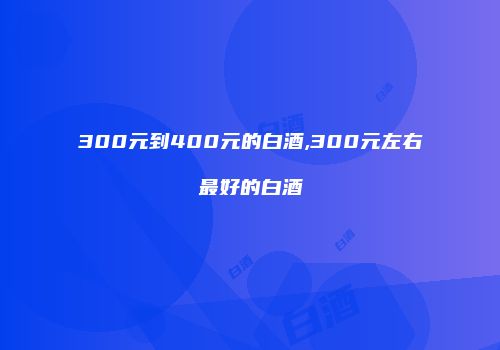 300元到400元的白酒,300元左右最好的白酒