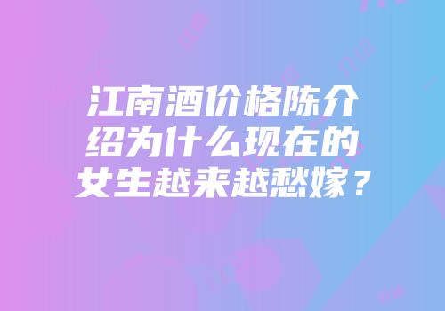 江南酒价格陈介绍为什么现在的女生越来越愁嫁？