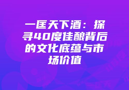 一匡天下酒：探寻40度佳酿背后的文化底蕴与市场价值