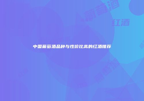 中国葡萄酒品种与性价比高的红酒推荐