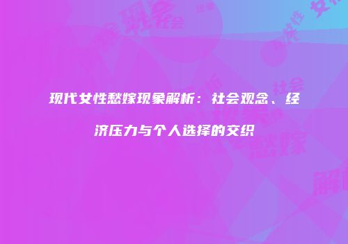 现代女性愁嫁现象解析：社会观念、经济压力与个人选择的交织