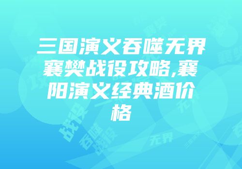 三国演义吞噬无界襄樊战役攻略,襄阳演义经典酒价格