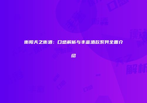 衡阳天之衡酒：口感解析与丰富酒款系列全面介绍
