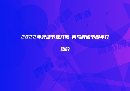 2022年啤酒节还开吗-青岛啤酒节哪年开始的