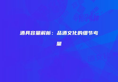 酒具容量解析：品酒文化的细节考量