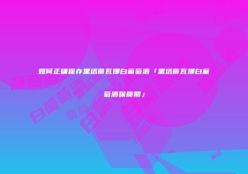如何正确保存黑塔丽瓦娜白葡萄酒「黑塔丽瓦娜白葡萄酒保质期」