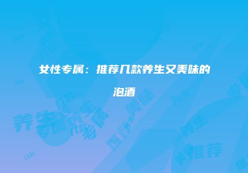 女性专属：推荐几款养生又美味的泡酒