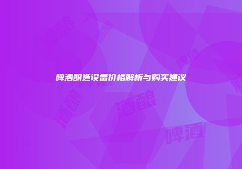啤酒酿造设备价格解析与购买建议