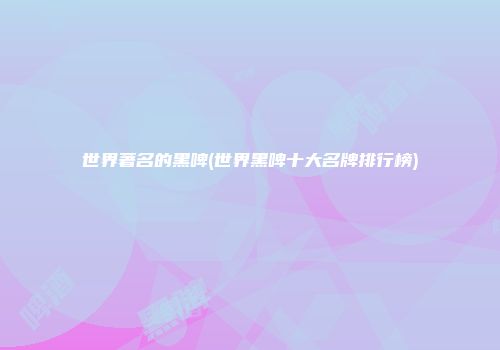 世界著名的黑啤(世界黑啤十大名牌排行榜)