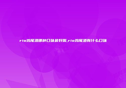 rio鸡尾酒哪种口味最好喝,rio鸡尾酒有什么口味