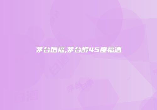 茅台后福,茅台醇45度福酒