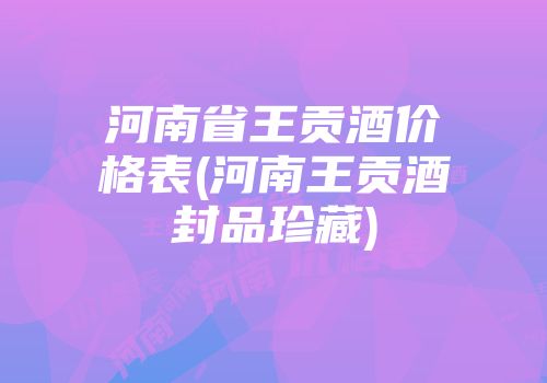 河南省王贡酒价格表(河南王贡酒封品珍藏)