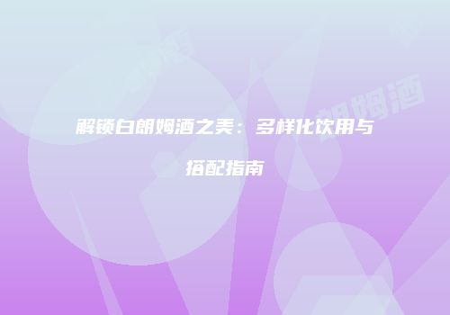 解锁白朗姆酒之美：多样化饮用与搭配指南