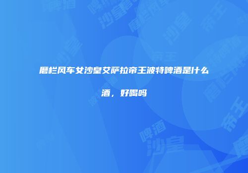 磨栏风车女沙皇艾萨拉帝王波特啤酒是什么酒，好喝吗