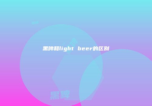 黑啤和light beer的区别