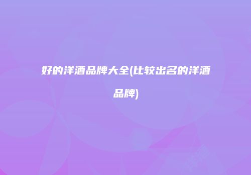好的洋酒品牌大全(比较出名的洋酒品牌)