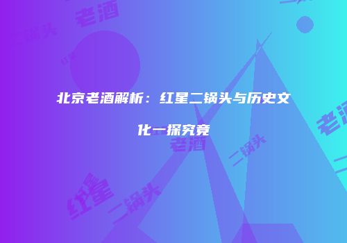 北京老酒解析：红星二锅头与历史文化一探究竟