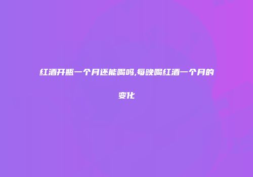 红酒开瓶一个月还能喝吗,每晚喝红酒一个月的变化