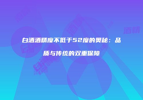白酒酒精度不低于52度的奥秘：品质与传统的双重保障