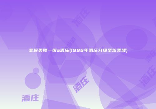 圣埃美隆一级a酒庄(1996年酒庄分级圣埃美隆)