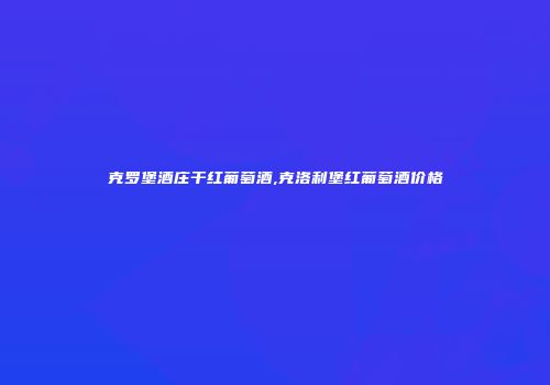克罗堡酒庄干红葡萄酒,克洛利堡红葡萄酒价格