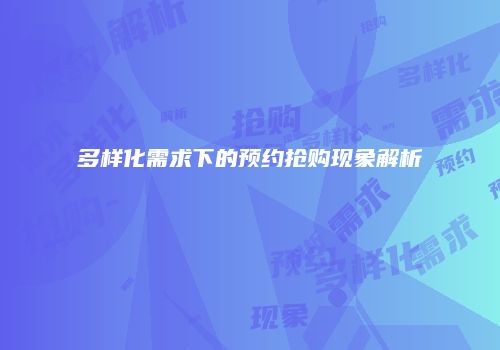 多样化需求下的预约抢购现象解析