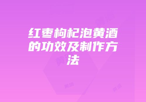 红枣枸杞泡黄酒的功效及制作方法