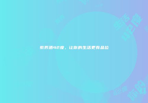 紫荞酒42度，让你的生活更有品位