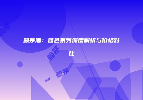 赖茅酒：蓝色系列深度解析与价格对比