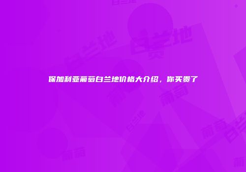 保加利亚葡萄白兰地价格大介绍，你买贵了