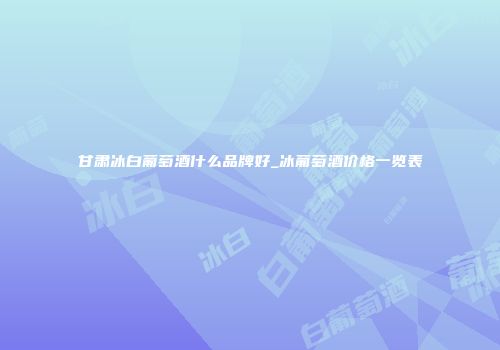 甘肃冰白葡萄酒什么品牌好_冰葡萄酒价格一览表