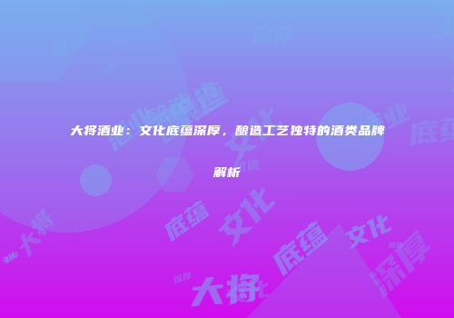 大将酒业：文化底蕴深厚，酿造工艺独特的酒类品牌解析