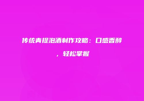 传统青提泡酒制作攻略：口感香醇，轻松掌握