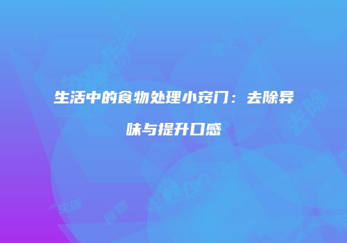 生活中的食物处理小窍门：去除异味与提升口感