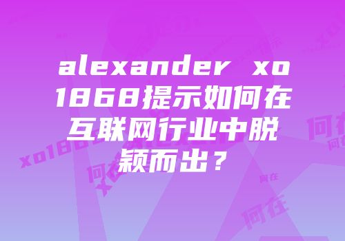 alexander xo1868提示如何在互联网行业中脱颖而出？