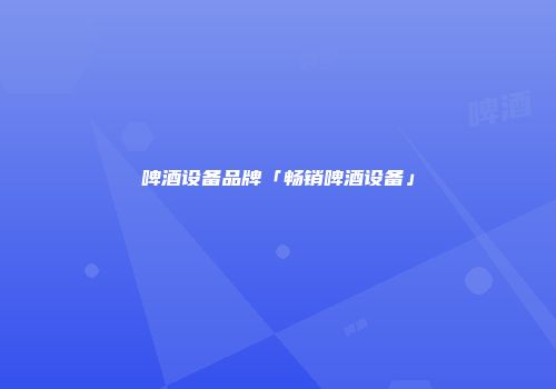 啤酒设备品牌「畅销啤酒设备」