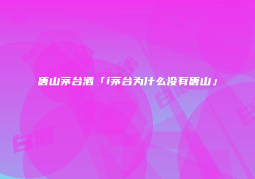 唐山茅台酒「i茅台为什么没有唐山」