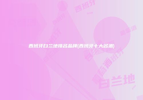 西班牙白兰地排名品牌(西班牙十大名酒)