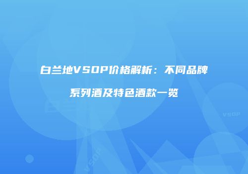 白兰地VSOP价格解析：不同品牌系列酒及特色酒款一览