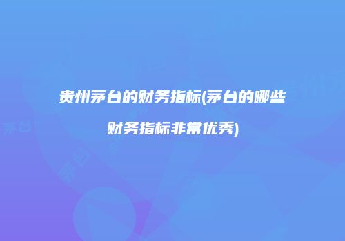贵州茅台的财务指标(茅台的哪些财务指标非常优秀)