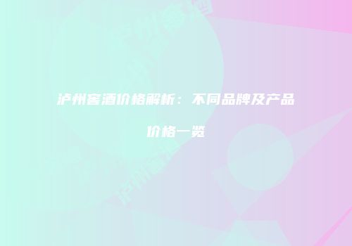 泸州窖酒价格解析：不同品牌及产品价格一览