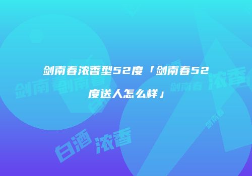 剑南春浓香型52度「剑南春52度送人怎么样」