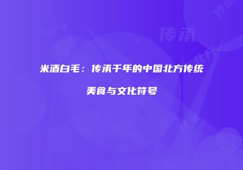 米酒白毛：传承千年的中国北方传统美食与文化符号
