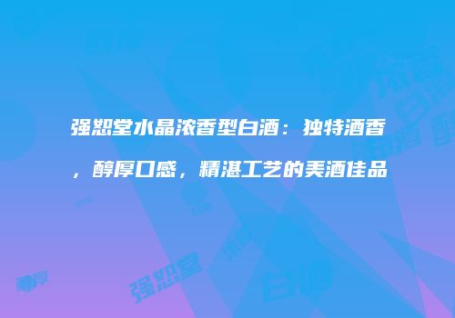 强恕堂水晶浓香型白酒：独特酒香，醇厚口感，精湛工艺的美酒佳品